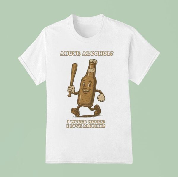 Abuse Alcohol I Would Never I Love Alcohol T Shirt