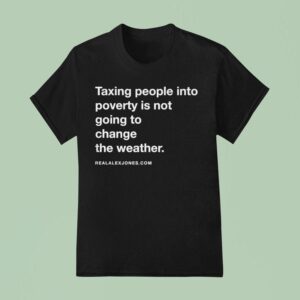 Alex Jones Taxing People Into Poverty Is Not Going To Change The Weather Crackdown Tax The Weather T Shirt