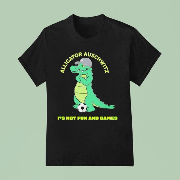 Alligator Auschwitz It S Not Fun And Games Meme T Shirt