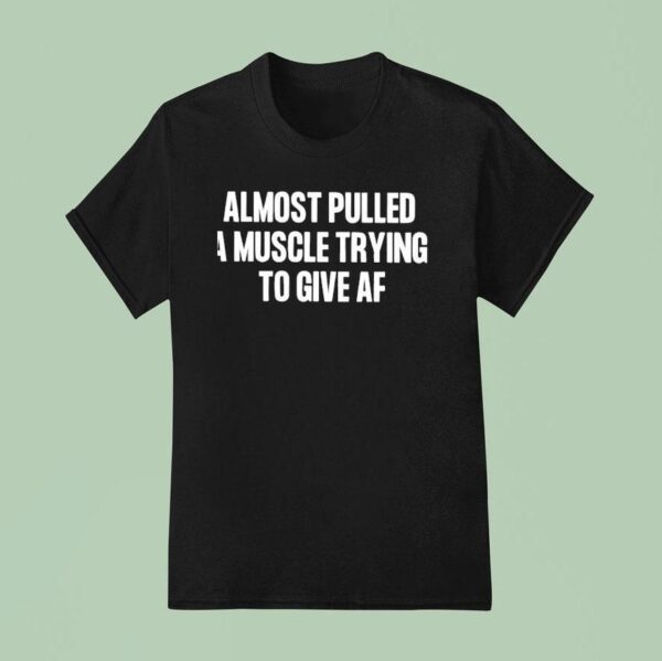 Almost Pulled A Muscle Trying To Give Af T Shirt