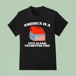 America Is A Five Alarm Trumpster Fire Usa Dumpster Fire T Shirt