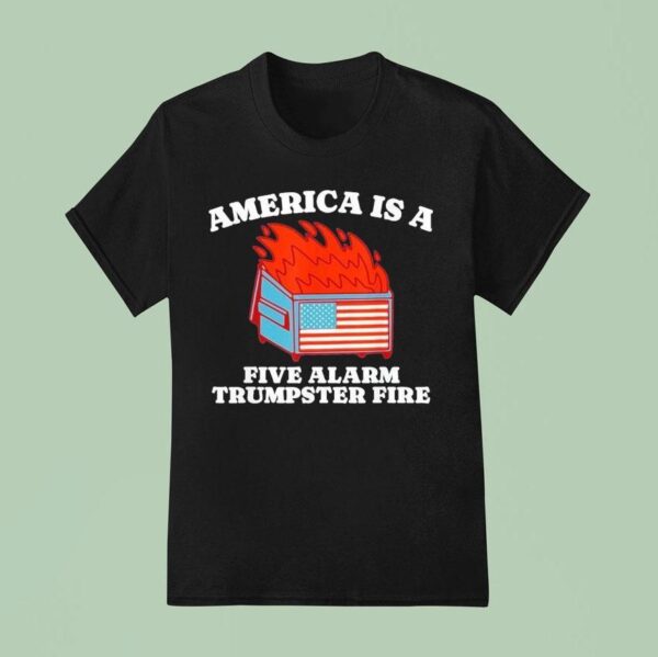 America Is A Five Alarm Trumpster Fire Usa Dumpster Fire T Shirt