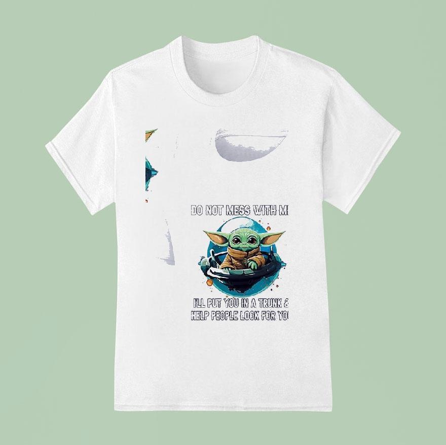 Baby Yoda Do Not Mess With Me I Ll Put You In A Trunk And Help People Look For You T Shirt