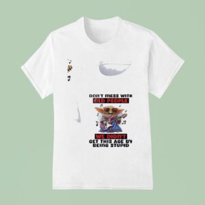 Baby Yoda Don T Mess With Old People We Didn T Get This Age By Being Stupid T Shirt