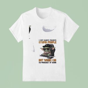 Baby Yoda I Don T Always Tolerate Stupid People But When I Do I M Probably At Work T Shirt