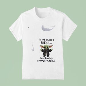 Baby Yoda I M Not Always A Bitch Just Kidding Go Fuck Yourself T Shirt