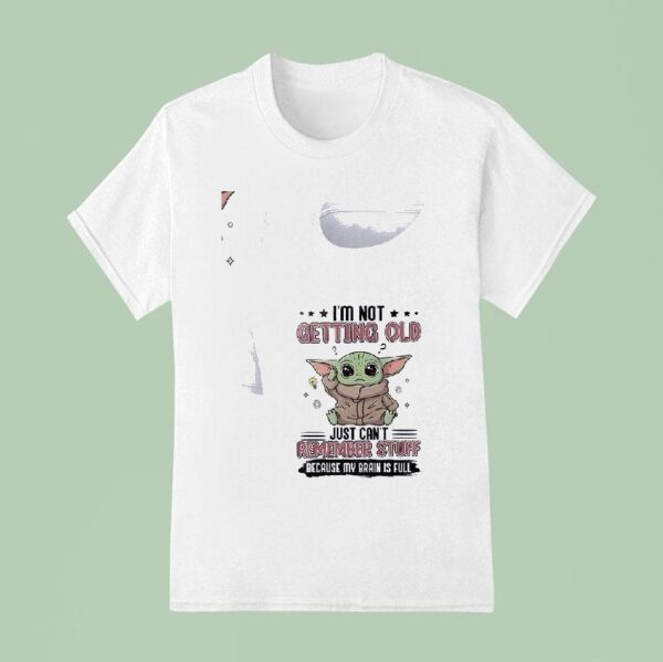 Baby Yoda I M Not Getting Old Just Can T Remember Stuff Because My Brain Is Full T Shirt