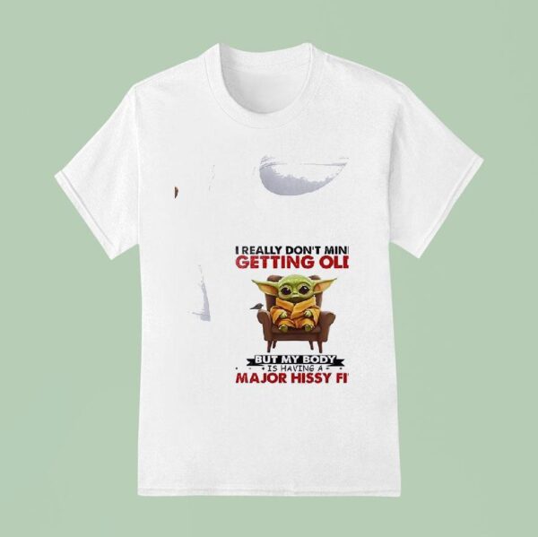Baby Yoda I Really Don T Mind Getting Old But My Body Is Having A Major Hissy Fi T Shirt