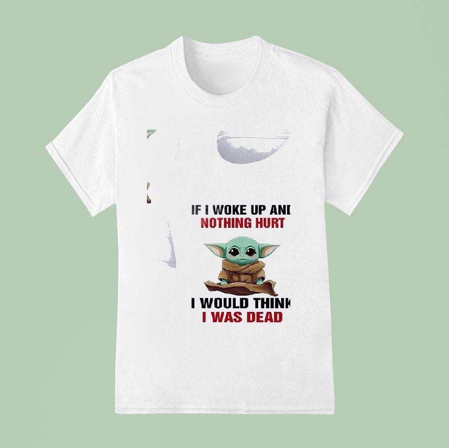 Baby Yoda If I Woke Up And Nothing Hurt I Would Think I Was Dead T Shirt