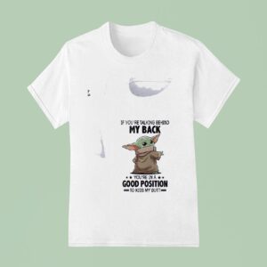 Baby Yoda If You Re Talking Behind My Back You Re In A Good Position To Kiss My But T Shirt