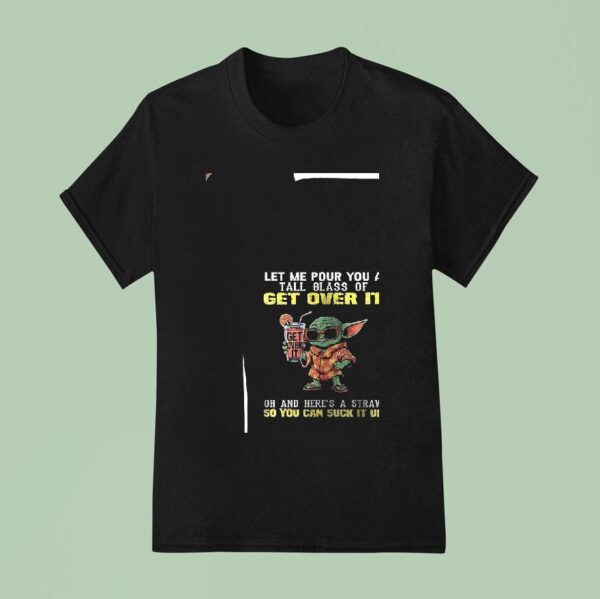 Baby Yoda Let Me Pour You A Tall Glass Of Get Over Oh It And Here S A Straw So You Can Suck It Up T Shirt