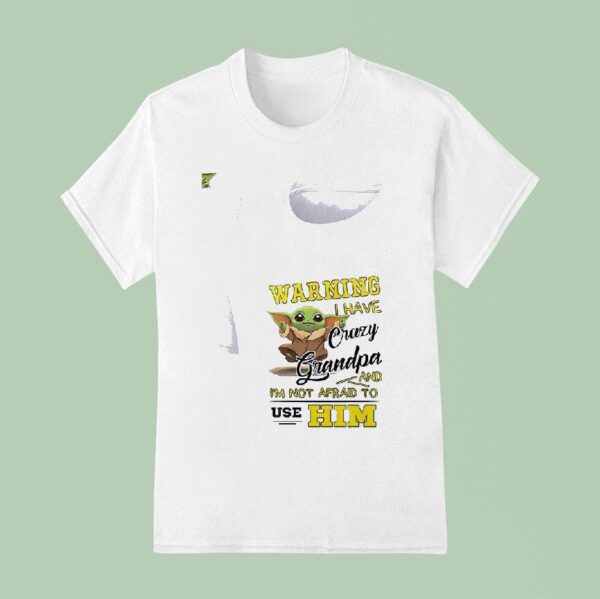 Baby Yoda Warning I Have Crazy Grandpa And I M Not Afraid To Use Him T Shirt