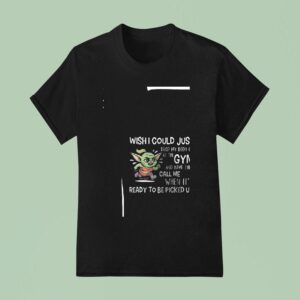 Baby Yoda Wishi Could Just Drop My Body Off At The Gym And Have Them Call Me Funny T Shirt