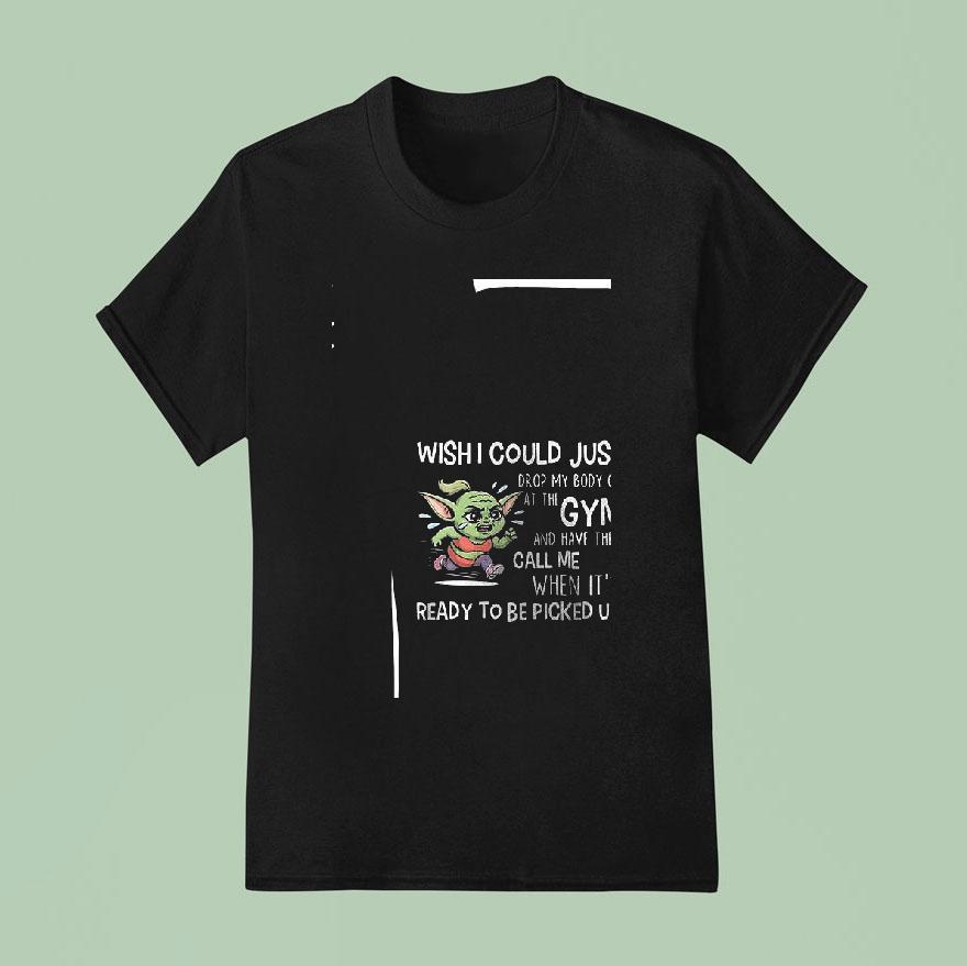 Baby Yoda Wishi Could Just Drop My Body Off At The Gym And Have Them Call Me Funny T Shirt