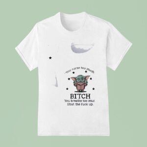 Baby Yoda You Curse Too Much Bitch You Breathe Too Much Shut The Fck Up T Shirt