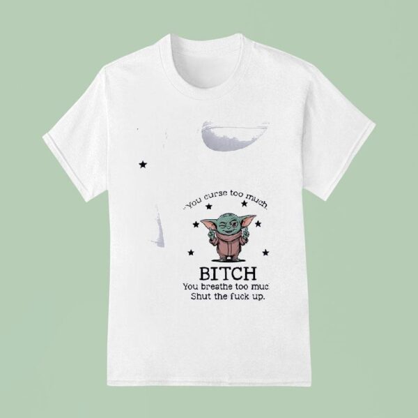Baby Yoda You Curse Too Much Bitch You Breathe Too Much Shut The Fck Up T Shirt
