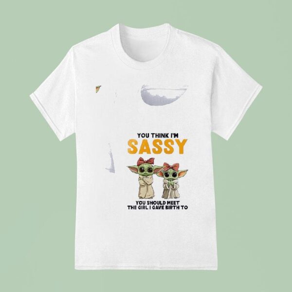 Baby Yoda You Think I M Sassy You Should Meet The Girl I Gave Birth To T Shirt