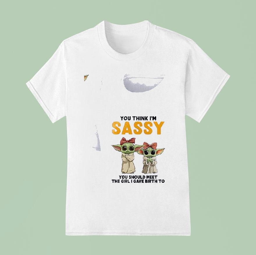 Baby Yoda You Think I M Sassy You Should Meet The Girl I Gave Birth To T Shirt