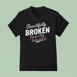 Beautifully Broken Perfectly Imperfec T Shirt