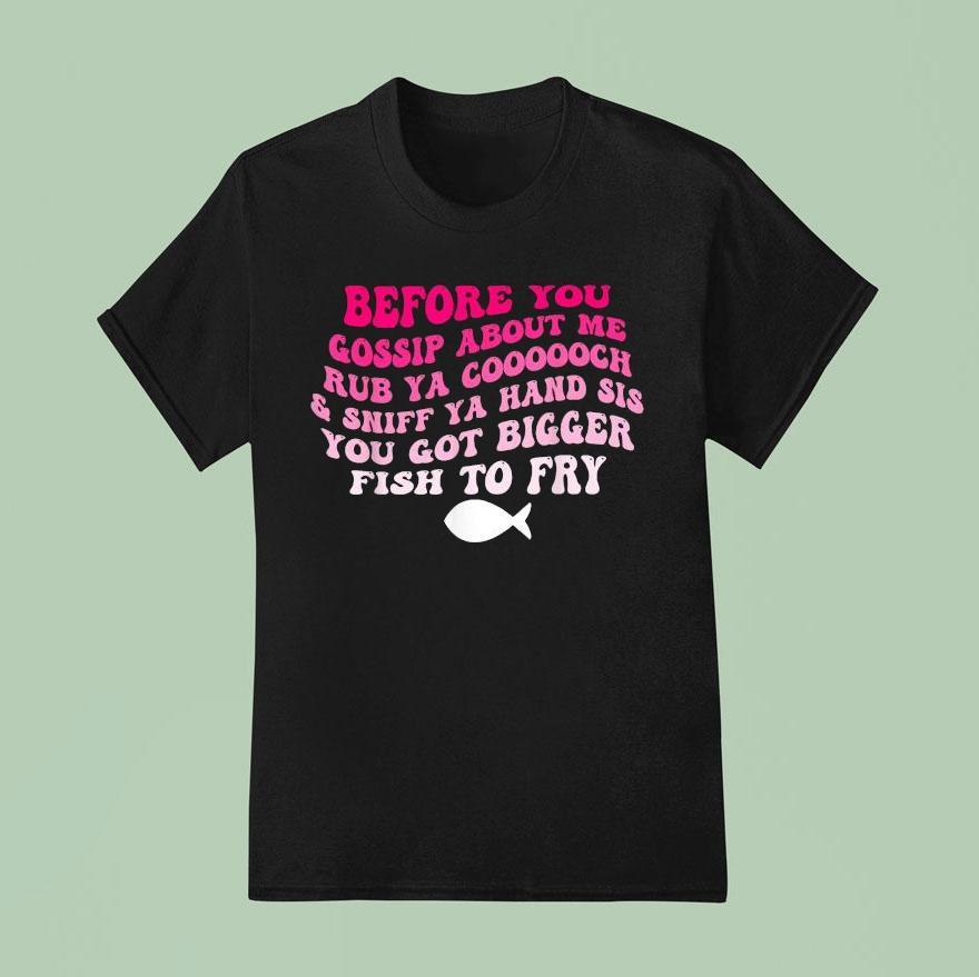 Before You Gossip About Me Rub Your Coooooch And Sniff Your Hand Sis You Got Bigger Fish To Fry T Shirt