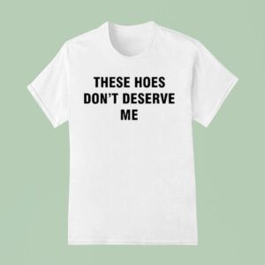 Bendadonnn Wearing These Hoes Don T Deserve Me T Shirt