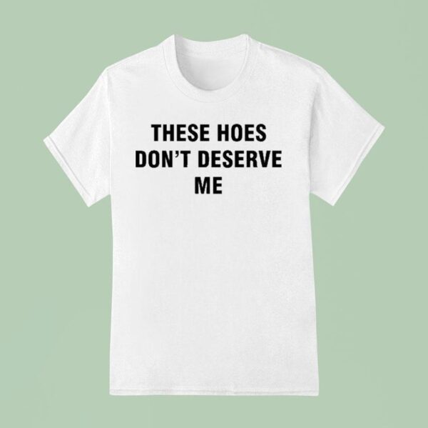Bendadonnn Wearing These Hoes Don T Deserve Me T Shirt