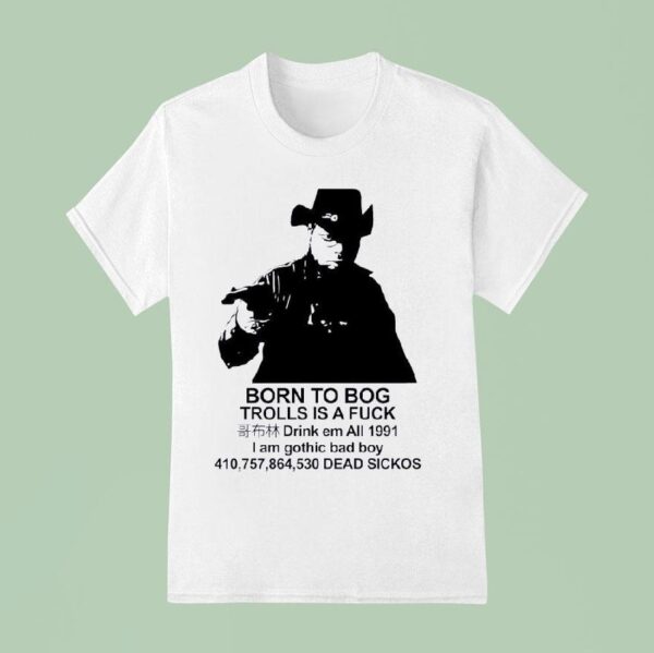 Born To Bog Trolls Is A Fck Drink Em All I Am Gothic Bad Boy Dead Sickos T Shirt