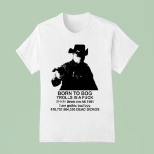 Born To Bog Trolls Is A Fuck Drink Em All I Am Gothic Bad Boy Dead Sickos S T Shirt