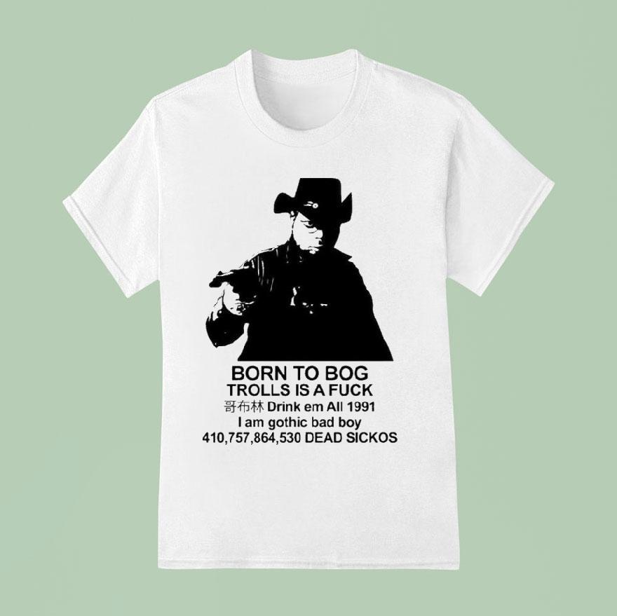 Born To Bog Trolls Is A Fuck Drink Em All I Am Gothic Bad Boy Dead Sickos S T Shirt