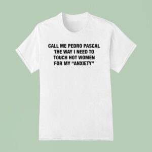 Call Me Pedro Pascal The Way I Need To Touch Hot Women For My Anxiety T Shirt
