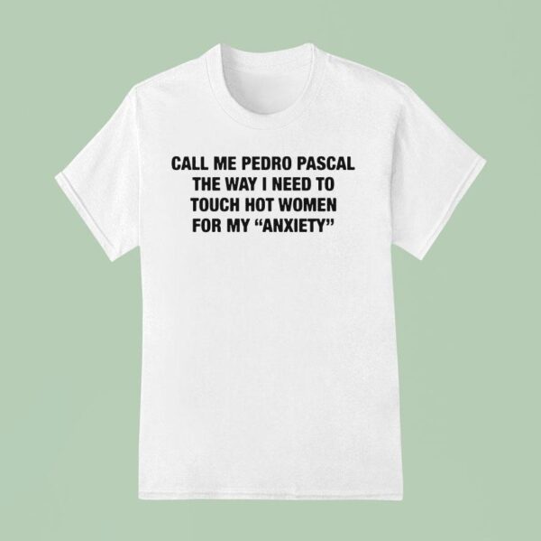Call Me Pedro Pascal The Way I Need To Touch Hot Women For My Anxiety T Shirt