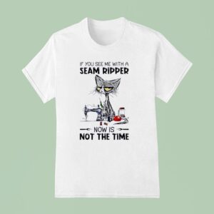 Cat Ugly If You See Me With A Seam Ripper Now Is Not The Time T Shirt