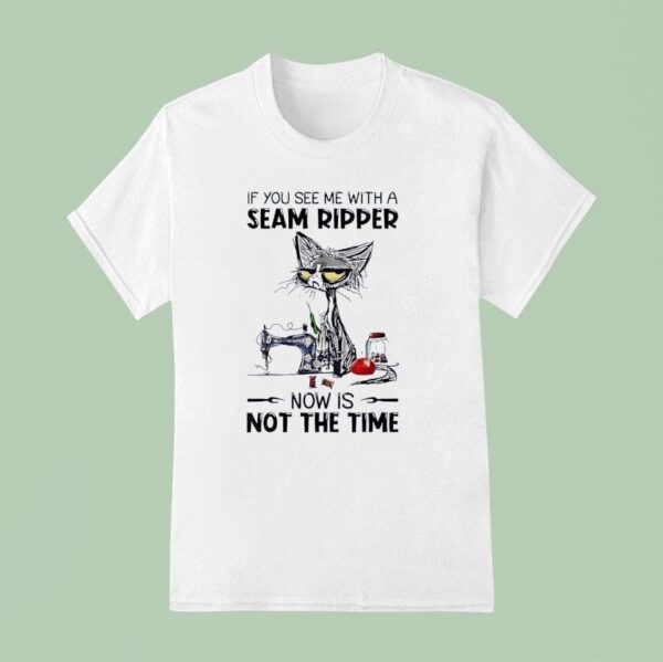 Cat Ugly If You See Me With A Seam Ripper Now Is Not The Time T Shirt