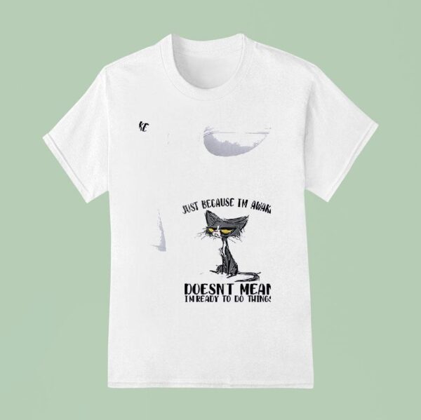 Cats Just Beause I M Awake Doesn T Mean I M Ready To Do Things T Shirt