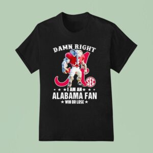 Damn Right I Am A Alabama Crimson Tide Fan Win Or Lose T Shirt