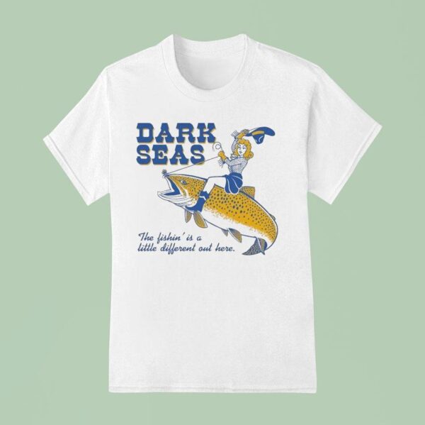 Dark Seas The Fishin Is A Little Different Out Here T Shirt