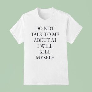 Do Not Talk Me About Ai I Will Kill Myself New T Shirt
