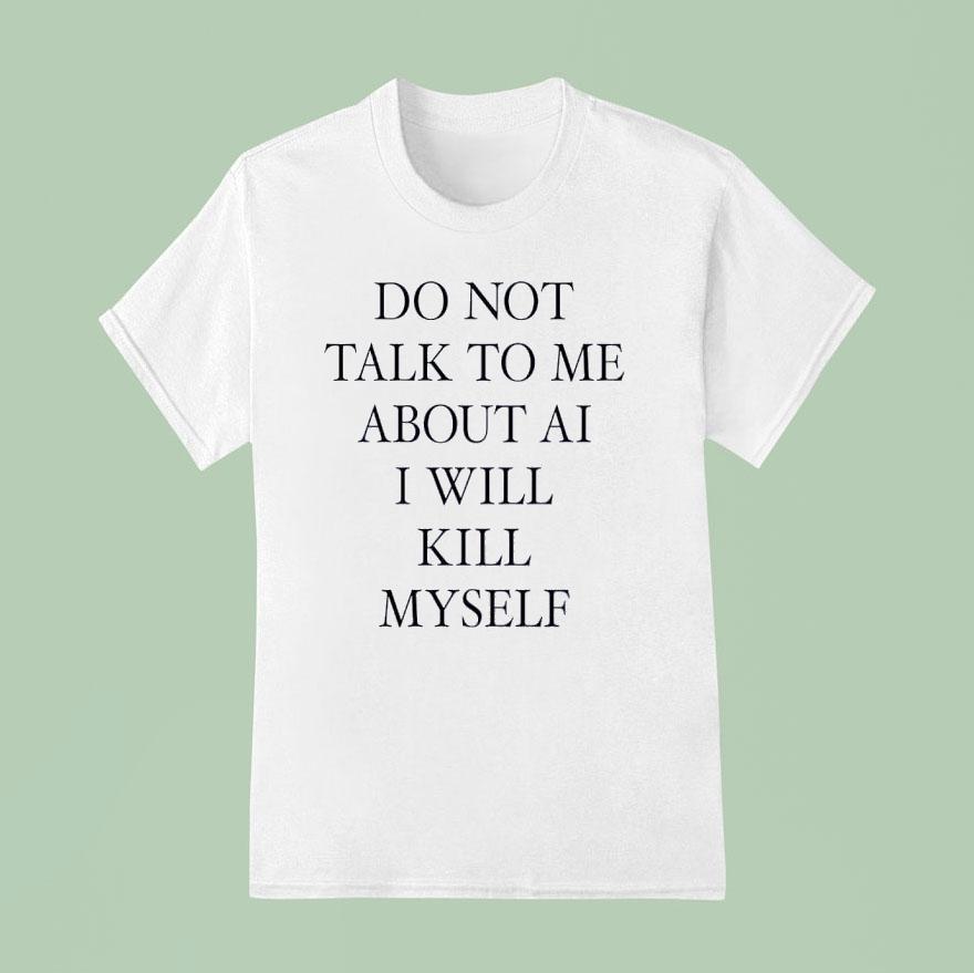 Do Not Talk Me About Ai I Will Kill Myself New T Shirt