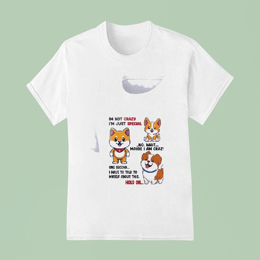 Dog Im Not Crazy I M Just Special No Wait Maybe I Am Crazy One Second T Shirt
