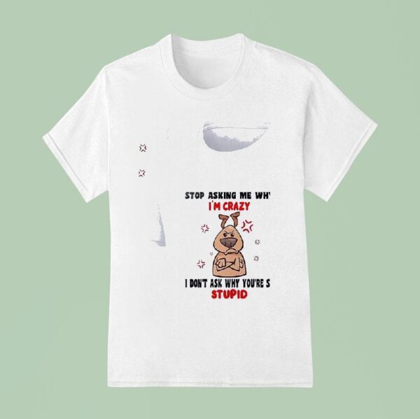 Dog Stop Asking Me Why I M Crazy I Don T Ask Why You Re So Stupid T Shirt
