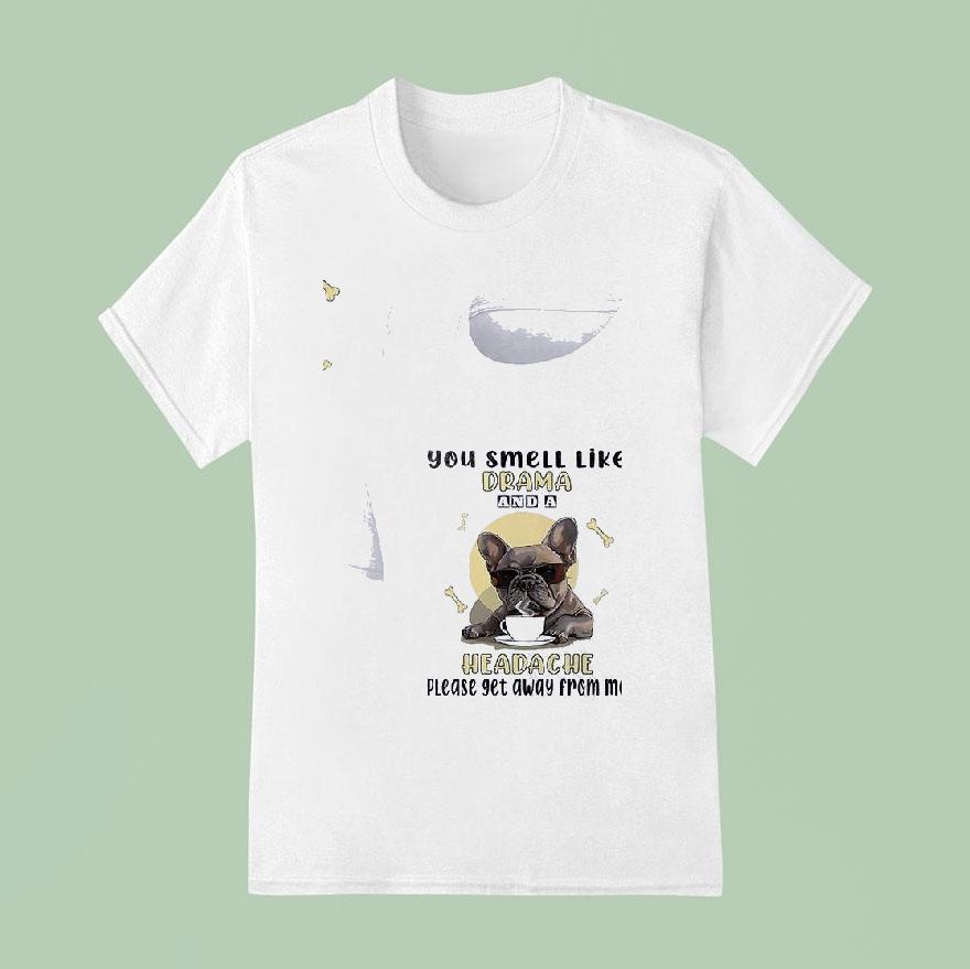 Dog You Smell Like Drama And A Headache Please Get Away From Me T Shirt