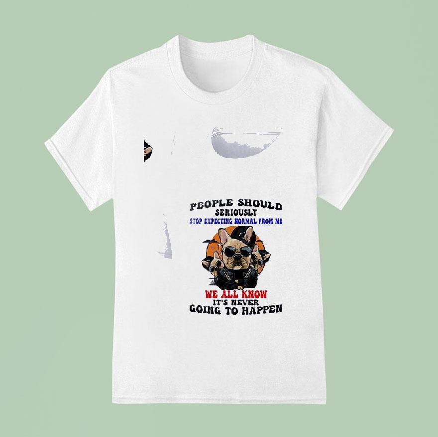 Dogs People Should Seriously Stop Expecting Normal From Me We All Know T Shirt