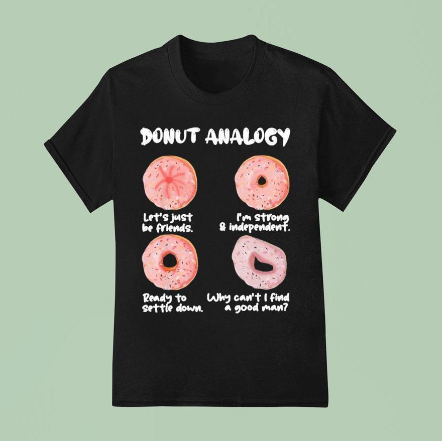 Donut Analogy Let S Just Be Friends I M Strong And Independent Ready To Settle Down Why Can T I Find A Good Man T Shirt