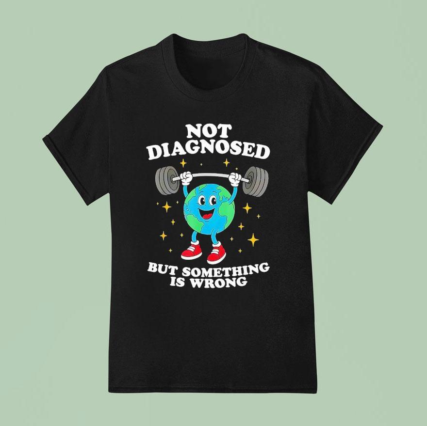 Earth Not Diagnosed But Something Is Wrong T Shirt