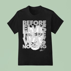 Elvis Presley Before Elvis Was Nothing T Shirt