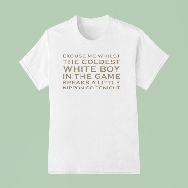 Excuse Me Whilst The Coldest White Boy In The Game Speaks Alittle Nippon Go Tonigh T Shirt