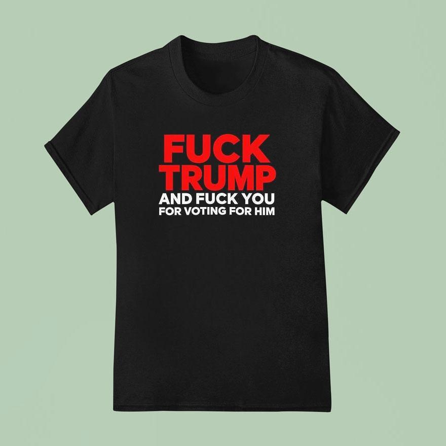Fck Trump And Fck You For Voting For Him T Shirt