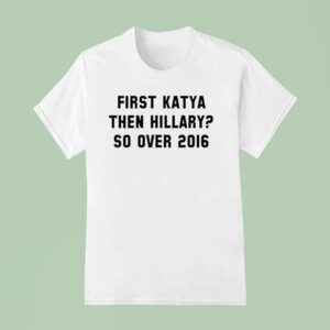 First Katya Then Hillary So Over T Shirt