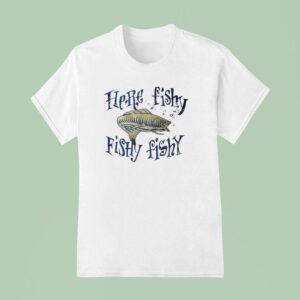 Fish Here Fishy Fishy Fishy T Shirt