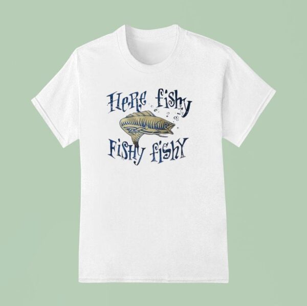 Fish Here Fishy Fishy Fishy T Shirt